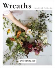 Wreaths: Fresh, Foraged & Dried Floral Arrangements Terri Chandler, Katie Smyth