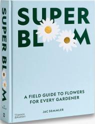 Super Bloom: A Field Guide to Flowers for Every Gardener, автор: Jac Semmler