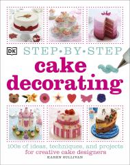 Step-by-Step Cake Decorating: 100s of Ideas, Techniques, and Projects for Creative Cake Designers, автор: Karen Sullivan