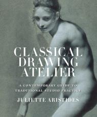 Classical Drawing Atelier: A Complete Course in Traditional Studio Practice - Paperback, автор: Juliette Aristides