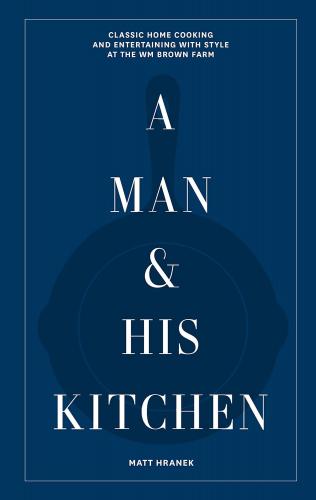 книга A Man & His Kitchen: Classic Home Cooking and Entertaining with Style at the Wm Brown Farm, автор: Matt Hranek