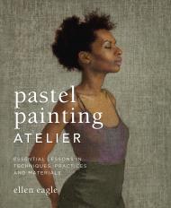 Pastel Painting Atelier: Essential Lessons in Techniques, Practices, and Materials, автор: Ellen Eagle