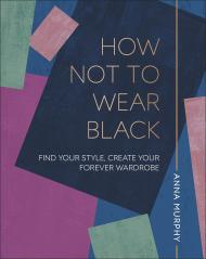 How Not to Wear Black: Find your Style, Create your Forever Wardrobe, автор: Anna Murphy