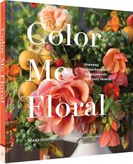 Color Me Floral: Techniques for Creating Stunning Monochromatic Arrangements for Every Season, автор: Kiana Underwood, Nathan Underwood