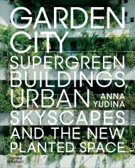 Garden City: Supergreen Buildings, Urban Skyscapes and the New Planted Space, автор: Anna Yudina