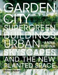 Garden City: Supergreen Buildings, Urban Skyscapes and the New Planted Space, автор: Anna Yudina