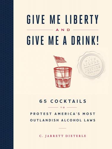 книга Give Me Liberty and Give Me a Drink!: 65 Cocktails to Protest America's Most Outlandish Alcohol Laws, автор: C. Jarrett Dieterle