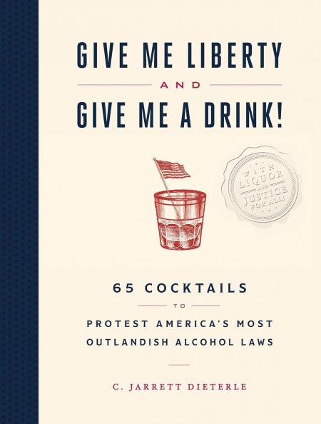 книга Give Me Liberty and Give Me a Drink!: 65 Cocktails to Protest America's Most Outlandish Alcohol Laws, автор: C. Jarrett Dieterle