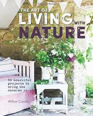 The Art of Living with Nature: 50 Beautiful Projects to Bring the Outside in Willow Crossley