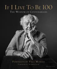 If I Live to Be 100: The Wisdom of Centenarians Author Paul Mobley, Text by Allison Milionis, Foreword by Norman Lear, Photographs by Paul Mobley