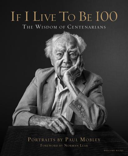 книга If I Live to Be 100: The Wisdom of Centenarians, автор: Author Paul Mobley, Text by Allison Milionis, Foreword by Norman Lear, Photographs by Paul Mobley