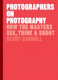 Photographers on Photography: Як Masters See, Think and Shoot Henry Carroll