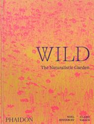 Wild: The Naturalistic Garden Noel Kingsbury, Claire Takacs