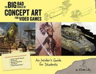 The Big Bad World of Concept Art for Video Games: In Insider's Guide for Students Eliott J. Lilly