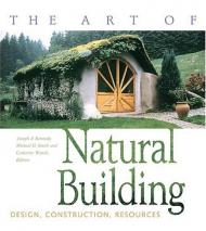 Art of Natural Building: Design, Construction, Resources Joseph F. Kennedy, Michael G. Smith, Catherine Wanek