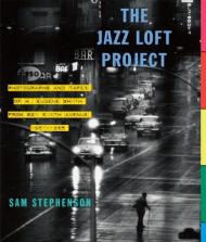 Jazz Loft Project: Photographs and Tapes of W. Eugene Smith from 821 Sixth Avenue, 1957-1965 Sam Stephenson
