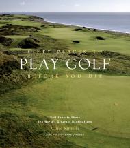 Fifty Places to Play Golf Before You Die: Golf Experts Share the World's Greatest Destinations: Golfing Experts Share the World's Greatest Destinations Chris Santella