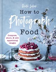How to Photograph Food, автор: Beata Lubas