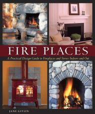 Fire Places: A Practical Design Guide для Fireplaces and Stoves Indoors and Out Jane Gitlin