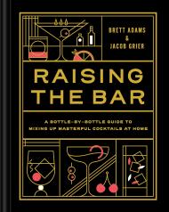 Raising the Bar: A Bottle-by-Bottle Guide to Mixing Up Masterful Cocktails at Home, автор: Jacob Grier, Brett Adams