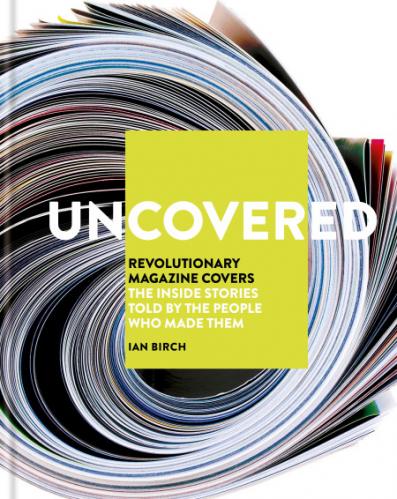 книга Uncovered: Revolutionary Magazine Covers – The Inside Stories Told by the People Who Made Them, автор: Ian Birch