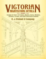 Victorian Architectural Details: Designs for Over 700 Stairs, Mantels, Doors, Windows, Cornices, Porches, and Other Decorative Elements, автор: A. J. Bicknell & Co.