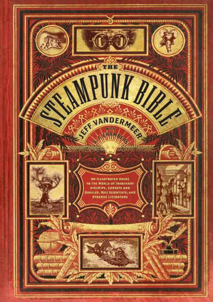 книга Steampunk Biblie: На Illustrated Guide до World of Imaginary Airships, Corsets and Goggles, Mad Scientists, and Strange Literature, автор: Jeff VanderMeer, S. J. Chambers