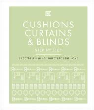 Cushions, Curtains and Blinds Step by Step: 25 Soft-Furnishing Projects for the Home, автор: DK