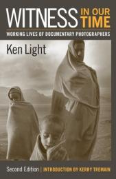 Witness in Our Time: Working Lives of Documentary Photographers (Second Edition) Ken Light