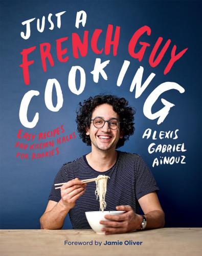 книга Just a French Guy Cooking: Easy Recipes and Kitchen Hacks for Rookies, автор: Alexis Gabriel Aïnouz