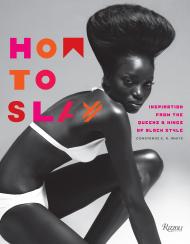 How to Slay: Inspiration from the Queens and Kings of Black Style Written by Constance C.R. White, Foreword by Valerie Steele