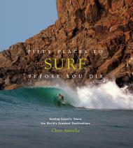 Fifty Places to Surf Before You Die: Surfing Experts Share the World's Greatest Destinations Chris Santella