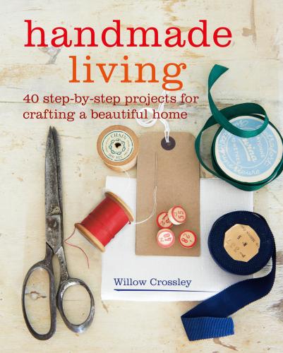 книга Handmade Living: 40 Step-by-Step Projects for Crafting a Beautiful Home, автор: Willow Crossley
