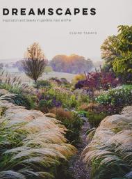 Dreamscapes: Inspiration and Beauty in Gardens Near and Far Claire Takacs