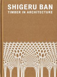Shigeru Ban: Timber in Architecture, автор: Edited by Laura Britton and Vittorio Lovato, Contributions by Shigeru Ban and Hermann Blumen, Foreword by Paul Hawken