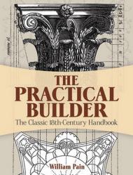The Practical Builder: The Classic 18th-Century Handbook, автор: William Pain