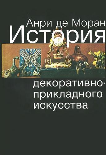 обложка книги История декоративно-прикладного искусства. От древнейших времен до наших дней книга История декоративно-прикладного искусства. От древнейших времен до наших дней, автор: Анри де Моран, Жеральд Гассио-Талабо