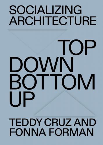 книга Socializing Architecture: Top Down / Bottom Up, автор: Teddy Cruz, Fonna Forman
