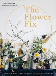 Flower Fix: Modern Arrangements for Daily Dose of Nature Anna Potter, India Hobson