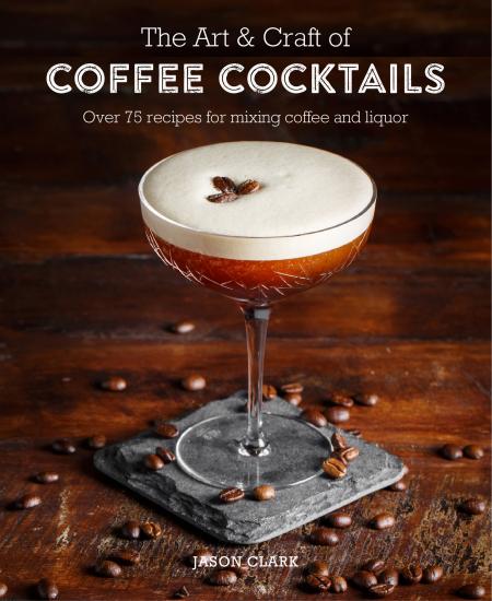 книга Art & Craft of Coffee Cocktails: Over 80 Recipes for Mixing Coffee and Liquor, автор: Jason Clark