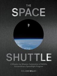 The Space Shuttle: A Mission-by-Mission Celebration of NASA's Extraordinary Spaceflight Program Roland Miller