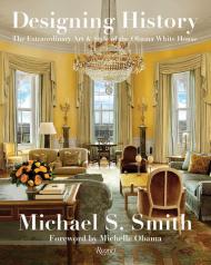Designing History: The Extraordinary Art & Style of The Obama White House Written by Margaret Russell and Michael S. Smith, Foreword by Michelle Obama